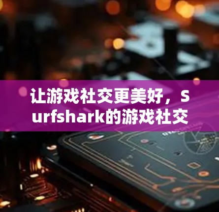 让游戏社交更美好，Surfshark的游戏社交平台解析