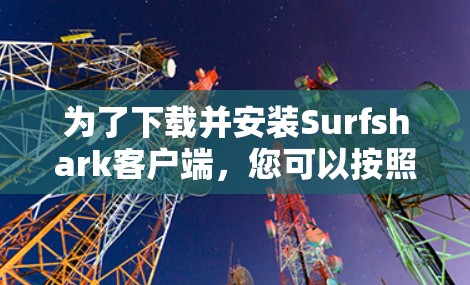 为了下载并安装Surfshark客户端，您可以按照以下步骤进行操作