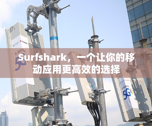 Surfshark，一个让你的移动应用更高效的选择