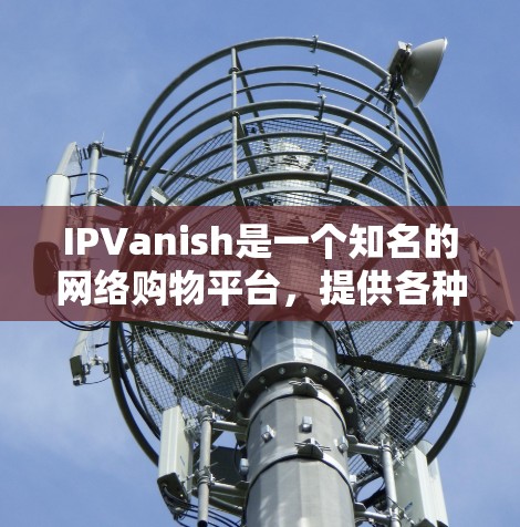 IPVanish是一个知名的网络购物平台,提供各种电子设备和电子产品购买服务。用户可以通过IPVanish购买手机、平板电脑、电子书、数码相机、手机壳、充电器和其他电子产品 IPVanish是一个知名的网络购物平台,提供各种电子设备和电子产品购买服务。用户可以通过IPVanish购买手机、平板电脑、电子书、数码相机、手机壳、充电器和其他电子产品