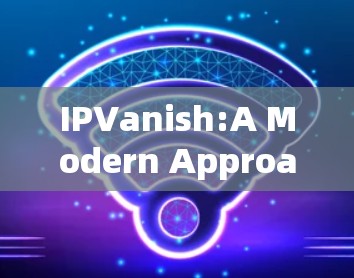 IPVanish:A Modern Approach to Network Security IPVanish:A Modern Approach to Network Security