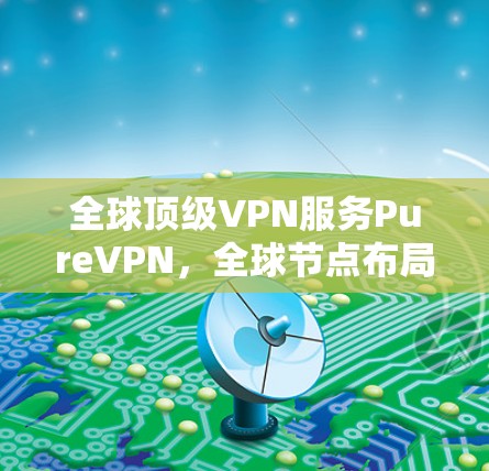 全球顶级VPN服务PureVPN,全球节点布局,创新安全,用户友好体验 全球顶级VPN服务PureVPN,全球节点布局,创新安全,用户友好体验