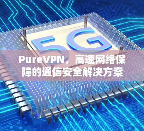 PureVPN,高速网络保障的通信安全解决方案 PureVPN,高速网络保障的通信安全解决方案