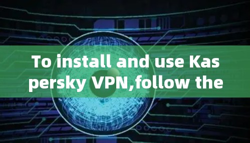To install and use Kaspersky VPN,follow these organized steps: To install and use Kaspersky VPN,follow these organized steps: