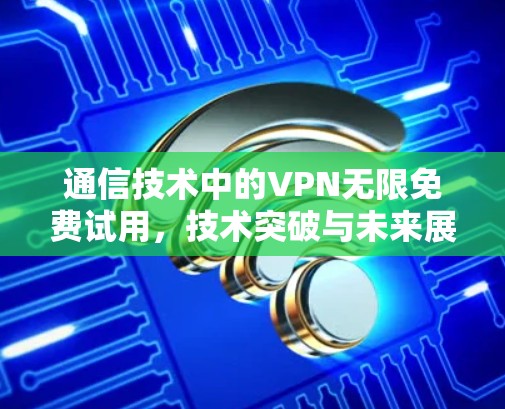 通信技术中的VPN无限免费试用,技术突破与未来展望 通信技术中的VPN无限免费试用,技术突破与未来展望