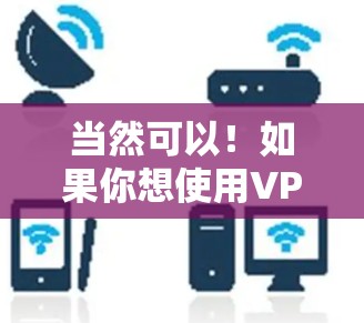 当然可以!如果你想使用VPN节点来访问外部网络,以下是一些步骤和建议 当然可以!如果你想使用VPN节点来访问外部网络,以下是一些步骤和建议