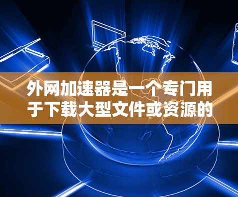 外网加速器是一个专门用于下载大型文件或资源的工具,可以帮助用户更快地下载到所需文件。以下是一些常见的外网加速器推荐,帮助您下载更多的资源 外网加速器是一个专门用于下载大型文件或资源的工具,可以帮助用户更快地下载到所需文件。以下是一些常见的外网加速器推荐,帮助您下载更多的资源