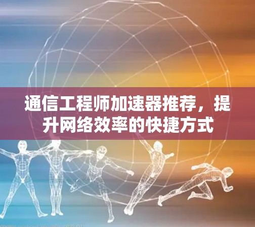 通信工程师加速器推荐,提升网络效率的快捷方式 通信工程师加速器推荐,提升网络效率的快捷方式