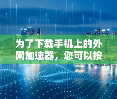 为了下载手机上的外网加速器,您可以按照以下步骤进行 为了下载手机上的外网加速器,您可以按照以下步骤进行