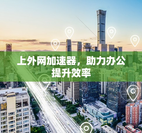 上外网加速器,助力办公提升效率 上外网加速器,助力办公提升效率