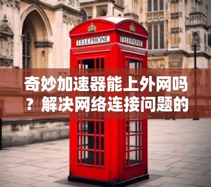 奇妙加速器能上外网吗?解决网络连接问题的终极指南 奇妙加速器能上外网吗?解决网络连接问题的终极指南