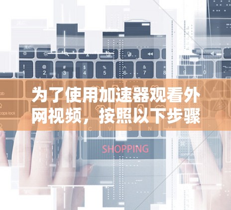 为了使用加速器观看外网视频,按照以下步骤操作 为了使用加速器观看外网视频,按照以下步骤操作