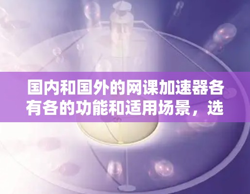国内和国外的网课加速器各有各的功能和适用场景,选择合适的工具取决于你的需求、预算以及平台的安全性。以下是一些国内和国外的网课加速器推荐,供你参考 国内和国外的网课加速器各有各的功能和适用场景,选择合适的工具取决于你的需求、预算以及平台的安全性。以下是一些国内和国外的网课加速器推荐,供你参考