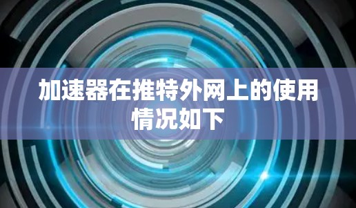 加速器在推特外网上的使用情况如下 加速器在推特外网上的使用情况如下