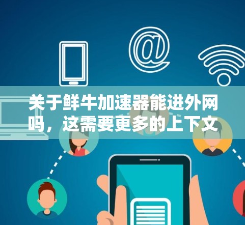 关于鲜牛加速器能进外网吗,这需要更多的上下文来确定具体含义。以下是可能的解释 关于鲜牛加速器能进外网吗,这需要更多的上下文来确定具体含义。以下是可能的解释