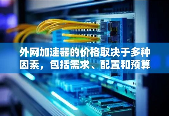 外网加速器的价格取决于多种因素,包括需求、配置和预算。以下是对购买外网加速器价格的总结 外网加速器的价格取决于多种因素,包括需求、配置和预算。以下是对购买外网加速器价格的总结