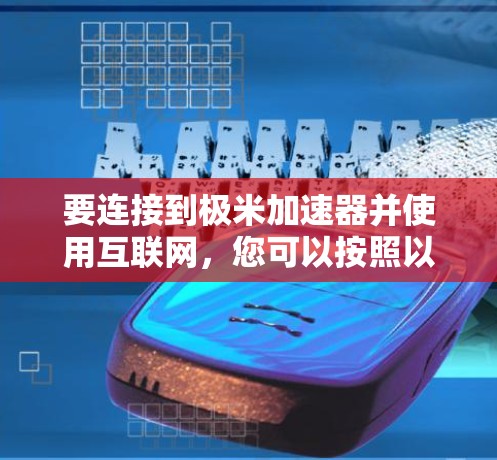 要连接到极米加速器并使用互联网,您可以按照以下步骤操作 要连接到极米加速器并使用互联网,您可以按照以下步骤操作