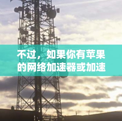 不过,如果你有苹果的网络加速器或加速器连接器,可以在设置中找到并使用。此外,如果你的网络有加速模式,Apple的一站式加速器也可能在iPhone上提供选项 不过,如果你有苹果的网络加速器或加速器连接器,可以在设置中找到并使用。此外,如果你的网络有加速模式,Apple的一站式加速器也可能在iPhone上提供选项