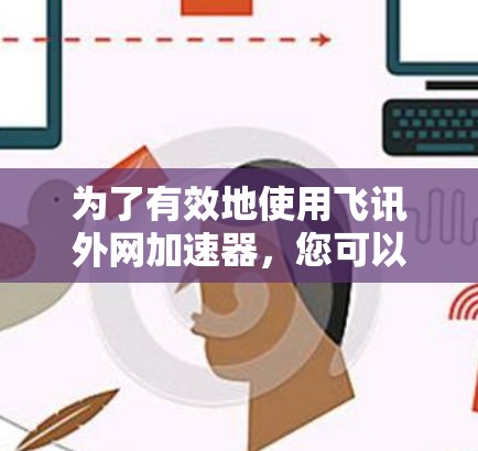 为了有效地使用飞讯外网加速器,您可以按照以下步骤操作 为了有效地使用飞讯外网加速器,您可以按照以下步骤操作