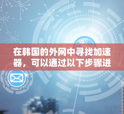 在韩国的外网中寻找加速器,可以通过以下步骤进行 在韩国的外网中寻找加速器,可以通过以下步骤进行