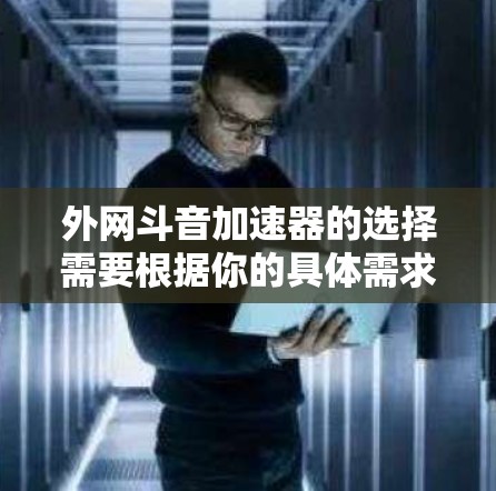 外网斗音加速器的选择需要根据你的具体需求来决定。以下是一些推荐的外网斗音加速器及其特点 外网斗音加速器的选择需要根据你的具体需求来决定。以下是一些推荐的外网斗音加速器及其特点