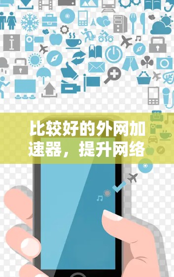 比较好的外网加速器,提升网络连接效率的关键选择 比较好的外网加速器,提升网络连接效率的关键选择