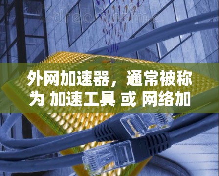 外网加速器，通常被称为 加速工具 或 网络加速器。它们的功能是为 browser、手机等设备提供加速网络传输的工具，帮助提升网页加载速度、下载速度等