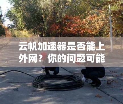 云帆加速器是否能上外网？你的问题可能有多种解答