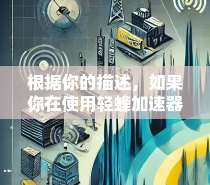根据你的描述,如果你在使用轻蜂加速器时发现轻蜂加速器页面显示外网,可能是因为加速器本身有问题,或者下载过程中出现了问题。以下是一些步骤来帮助你解决这个问题 根据你的描述,如果你在使用轻蜂加速器时发现轻蜂加速器页面显示外网,可能是因为加速器本身有问题,或者下载过程中出现了问题。以下是一些步骤来帮助你解决这个问题