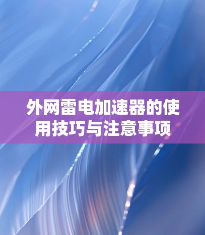 外网雷电加速器的使用技巧与注意事项 外网雷电加速器的使用技巧与注意事项