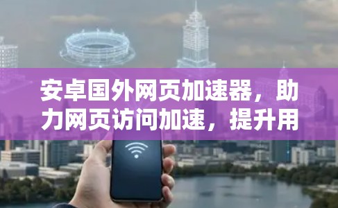 安卓国外网页加速器,助力网页访问加速,提升用户体验 安卓国外网页加速器,助力网页访问加速,提升用户体验