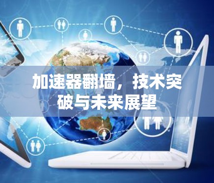 加速器翻墙,技术突破与未来展望 加速器翻墙,技术突破与未来展望