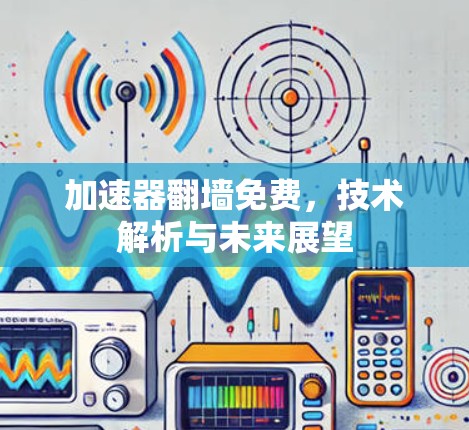 加速器翻墙免费,技术解析与未来展望 加速器翻墙免费,技术解析与未来展望