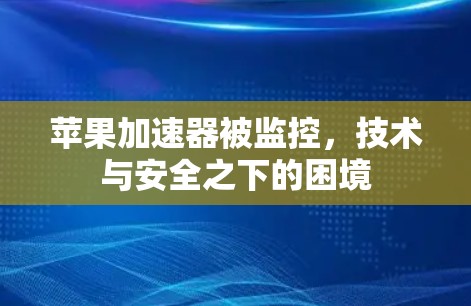 苹果加速器被监控,技术与安全之下的困境 苹果加速器被监控,技术与安全之下的困境