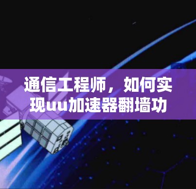 通信工程师,如何实现uu加速器翻墙功能?技术解析与解决方案 通信工程师,如何实现uu加速器翻墙功能?技术解析与解决方案