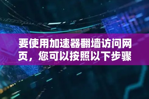 要使用加速器翻墙访问网页,您可以按照以下步骤操作 要使用加速器翻墙访问网页,您可以按照以下步骤操作