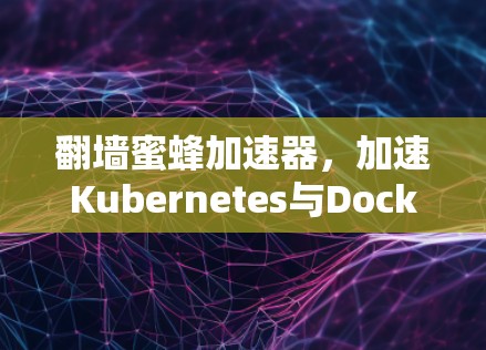 翻墙蜜蜂加速器，加速Kubernetes与Docker生态的未来