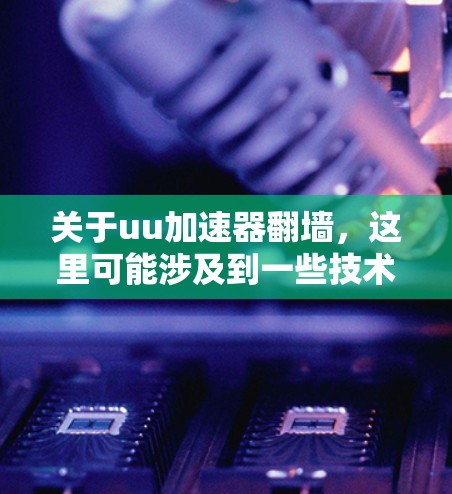 关于uu加速器翻墙,这里可能涉及到一些技术术语,需要明确具体指什么。以下是可能的解释 关于uu加速器翻墙,这里可能涉及到一些技术术语,需要明确具体指什么。以下是可能的解释