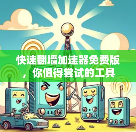 快速翻墙加速器免费版,你值得尝试的工具 快速翻墙加速器免费版,你值得尝试的工具