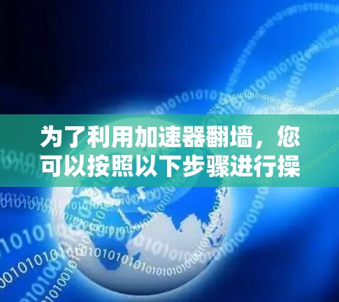 为了利用加速器翻墙,您可以按照以下步骤进行操作 为了利用加速器翻墙,您可以按照以下步骤进行操作