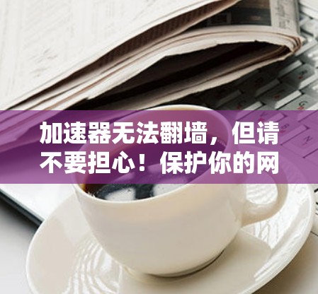 加速器无法翻墙,但请不要担心!保护你的网络安全才是最重要的 加速器无法翻墙,但请不要担心!保护你的网络安全才是最重要的