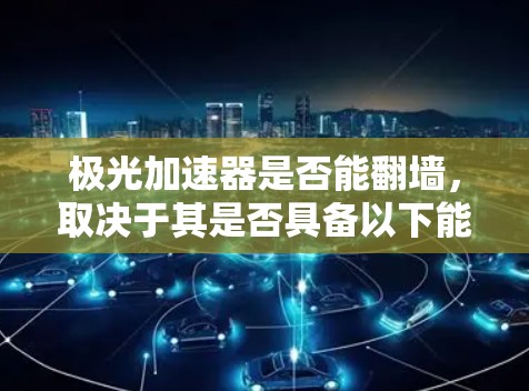 极光加速器是否能翻墙,取决于其是否具备以下能力 极光加速器是否能翻墙,取决于其是否具备以下能力