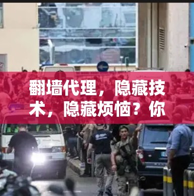 翻墙代理,隐藏技术,隐藏烦恼?你的选择,决定未来 翻墙代理,隐藏技术,隐藏烦恼?你的选择,决定未来