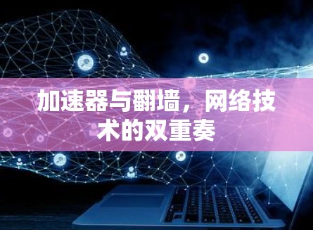 加速器与翻墙,网络技术的双重奏 加速器与翻墙,网络技术的双重奏