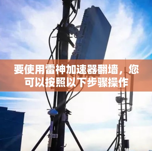 要使用雷神加速器翻墙,您可以按照以下步骤操作 要使用雷神加速器翻墙,您可以按照以下步骤操作