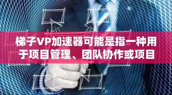 梯子VP加速器可能是指一种用于项目管理、团队协作或项目管理加速的工具,具体细节可能因上下文而异。以下是一些可能的解释 梯子VP加速器可能是指一种用于项目管理、团队协作或项目管理加速的工具,具体细节可能因上下文而异。以下是一些可能的解释