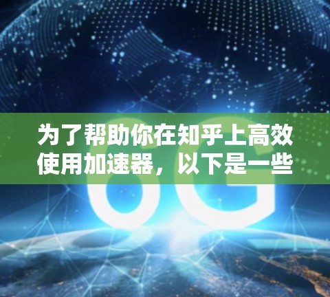 为了帮助你在知乎上高效使用加速器,以下是一些推荐的加速器工具,供你选择和使用 为了帮助你在知乎上高效使用加速器,以下是一些推荐的加速器工具,供你选择和使用
