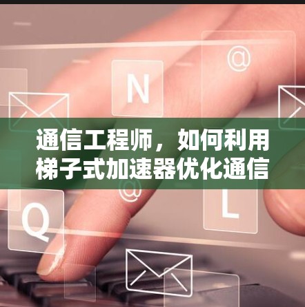 通信工程师,如何利用梯子式加速器优化通信性能 通信工程师,如何利用梯子式加速器优化通信性能