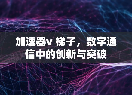 加速器v 梯子,数字通信中的创新与突破 加速器v 梯子,数字通信中的创新与突破