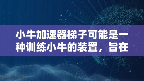小牛加速器梯子可能是一种训练小牛的装置,旨在帮助小牛在轨道上加速运动。以下是一个可能的解释 小牛加速器梯子可能是一种训练小牛的装置,旨在帮助小牛在轨道上加速运动。以下是一个可能的解释